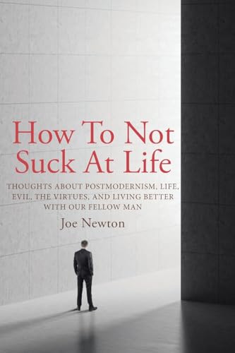 How To Not Suck At Life: Thoughts about Postmodernism, Life, Evil, the Virtues, and Living Better with Our Fellow Man