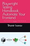 Playwright Testing Handbook: Automate Your Frontend: Master End-to-End Browser Automation for Modern Web Apps with Playwright