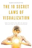  The 10 Secret Laws of Visualization: How to Apply the Art of Mental Projection to Obtain Success