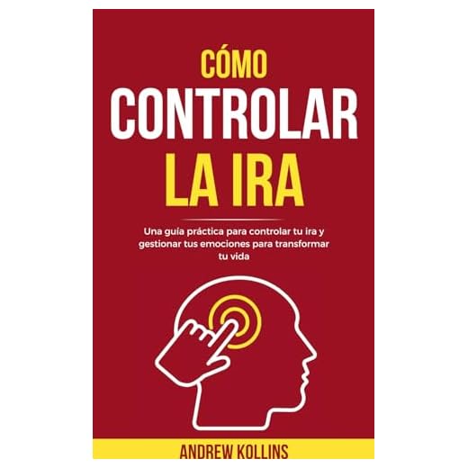 Cómo Controlar La Ira: Una guía práctica para controlar tu ira y gestionar tus emociones para transformar tu vida