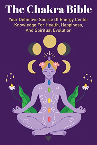 The Chakra Bible: Your Definitive Source Of Energy Center Knowledge For Health, Happiness, And Spiri