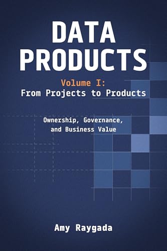 Data Products Volume 1: From Projects to Products: Ownership, Governance, and Business Value
