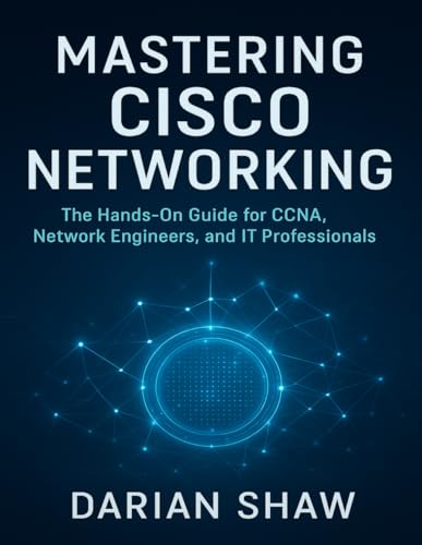 Mastering Cisco Networking: The Hands-On Guide for CCNA, Network Engineers, and IT Professionals