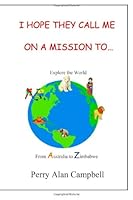 I Hope They Call Me On A Mission To...: Explore the World from Australia to Zimbabwe 1470185210 Book Cover