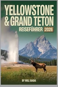 Yellowstone & Grand Teton Reiseführer 2026: Reiserouten, Karten und Geheimnisse, um Menschenmassen zu vermeiden, Wildtiere zu sehen und Ihre perfekte Reise zu planen