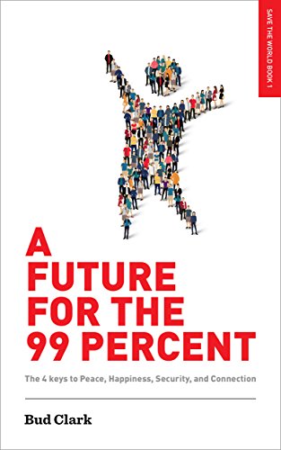 A Future for the 99 Percent: The 4 Keys to Peace, Happiness, Security, and Connection (Save the World Book 1)