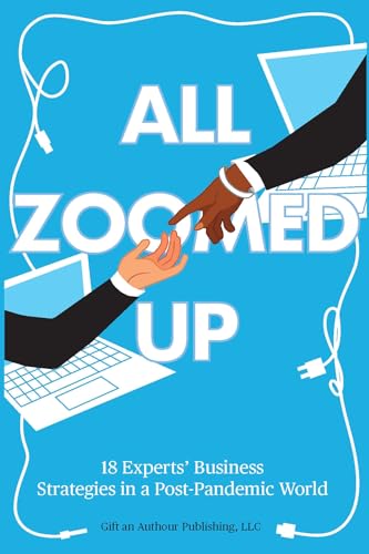 All Zoomed Up: Eighteen Experts' Business Strategies in a Post-Pandemic World (From Penny Ponies to Unicorn Gold: An Anthology Series- Everything You Need ... Know to Build a Wildly Successful Business)