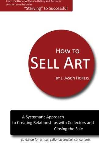 How to Sell Art: A Systematic Approach to Creating Relationships with Collectors and Closing the Sale