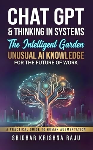 Chat GPT & Thinking in Systems: The Intelligent Garden: Unusual AI Knowledge for the Future of Work – A Practical Guide to Human Augmentation (More Actionable Than AI for Beginners)