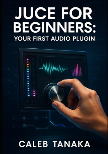 JUCE FOR BEGINNERS: YOUR FIRST AUDIO PLUGIN: Learn C++ fundamentals, JUCE framework basics, and build simple effects from scratch with step-by-step guidance (The JUCE Audio Development Series)