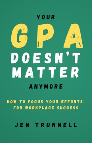 Your GPA Doesn't Matter Anymore: How to Focus Your Efforts for Workplace Success