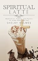 Spiritual Latte: Meditation, Poetry, and Hymns to Jump-Start the Day 1491756691 Book Cover