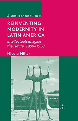 Reinventing Modernity in Latin America: Intellectuals Imagine the Future, 1900-1930 (Studies of the Americas)
