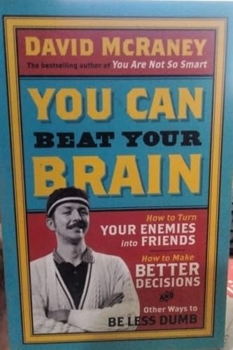 You Can Beat Your Brain: How to Turn Your Enemies Into Friends, How to Make Better Decisions, and Other Ways to Be Less Dumb