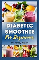 DIABETIC SMOOTHIE GUIDE COOKBOOK FOR BEGINNERS: The Nutritional Smoothie Guide Recipe for Preventing and Managing Diabetes B0CP8FBD98 Book Cover