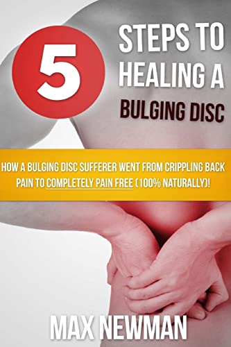 5 Steps To Healing A Bulging Disc: How A Bulging Disc Sufferer Went From Crippling Back Pain To...