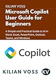 Microsoft Copilot User Guide for Beginners: A Simple and Practical Guide to AI in Word, Excel, PowerPoint, Outlook, Teams, and Windows