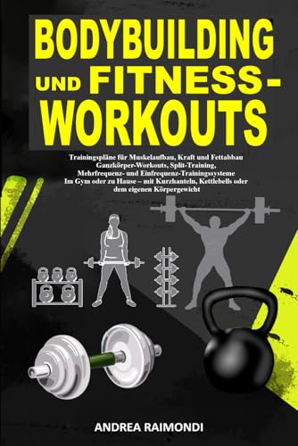 Bodybuilding Und Fitness-Workouts: Trainingspläne für Muskelaufbau, Kraft und Fettabbau Ganzkörper-Workouts, Split-Training, Mehrfrequenz- und Einfrequenz-Trainingssysteme Im Gym oder zu Hause