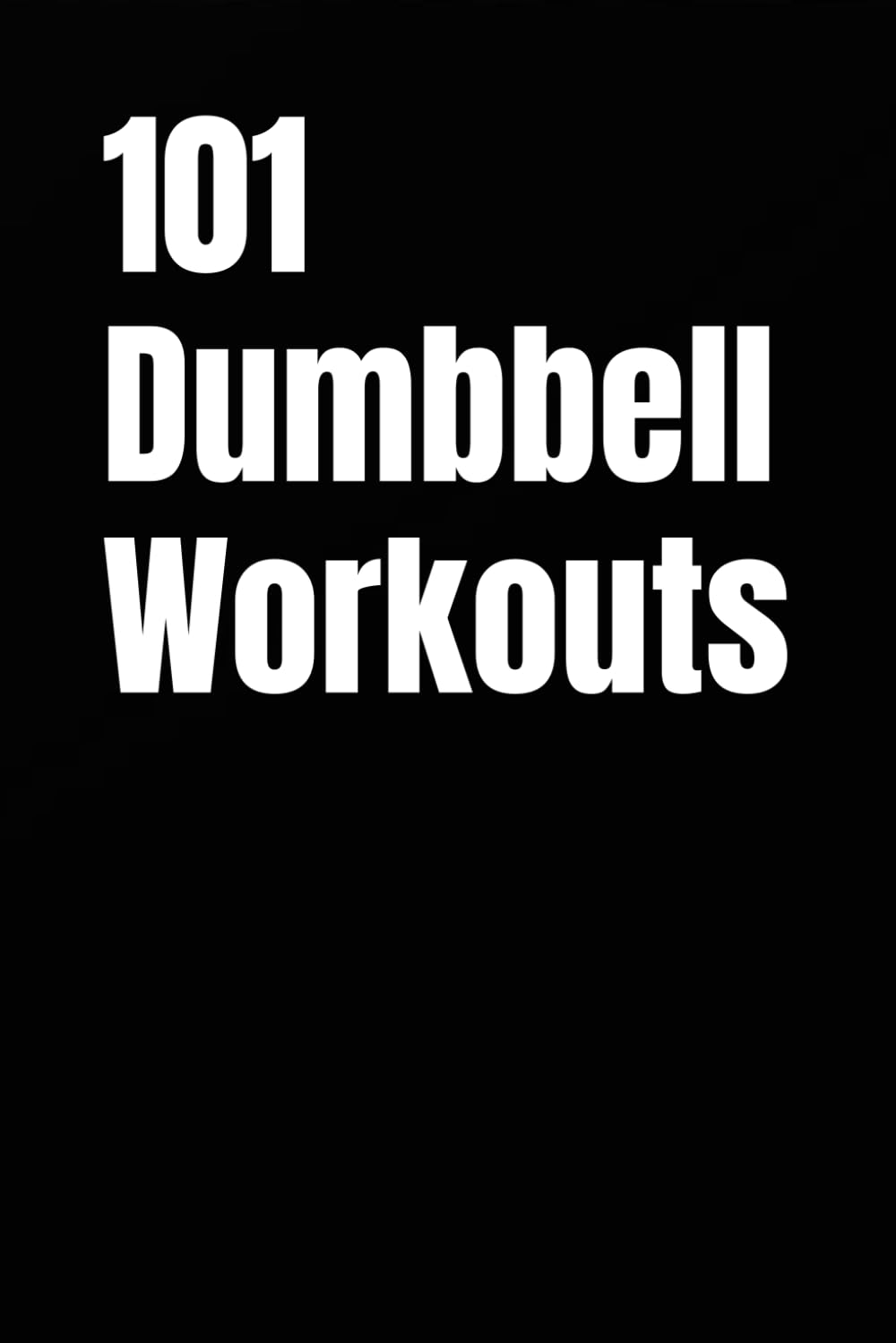101 Dumbbell Workouts: Build Strength, Burn Fat, and Sculpt Your Body with a Pair of Dumbbells (The 101 Workout Series)