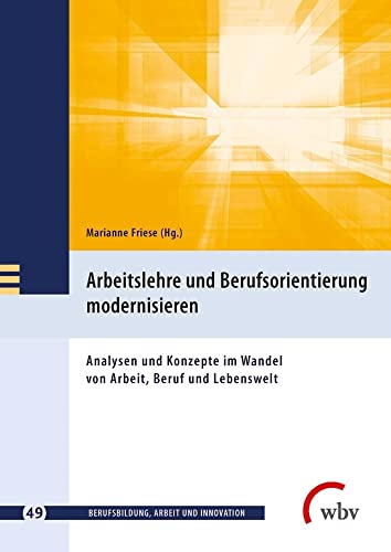 Arbeitslehre und Berufsorientierung modernisieren: Analyse und Konzepte im Wandel von Arbeit, Beruf und Lebenswelt: Analysen und Konzepte im Wandel ... (Berufsbildung, Arbeit und Innovation)