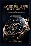Patek Philippe User Guide: A Complete Owner’s Handbook to Swiss Horology, Mechanical Watch Care, Complications, and Long-Term Preservation for Luxury Timepiece Collectors (Luxury watch User Guide)