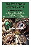 ELECTROFORM JEWELRY FOR BEGINNERS: A Step-by-Step Guide to Creating Stunning Electroformed Jewelry at Home