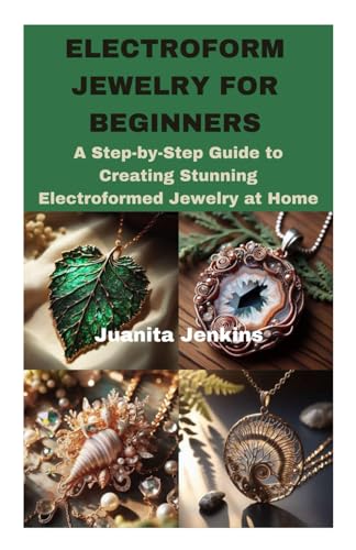 ELECTROFORM JEWELRY FOR BEGINNERS: A Step-by-Step Guide to Creating Stunning Electroformed Jewelry at Home