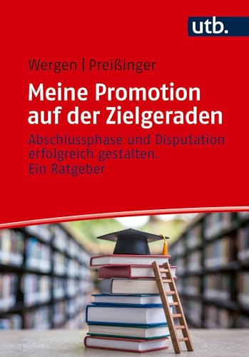 Meine Promotion auf der Zielgeraden: Abschlussphase und Disputation erfolgreich gestalten. Ein Ratgeber
