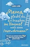 Mama, glaubst du, die brauchen im Himmel noch einen Feuerwehrmann?: Was ich von meinem Sohn Mijo über Gott und das Leben gelernt habe - bewegende christliche ... über Glaube, Hoffnung & Lebensfreude