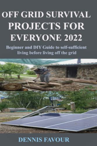 OFF GRID SURVIVAL PROJECTS FOR EVERYONE 2022: Beginner and DIY Guide to selfsufficient living before living off the grid