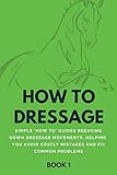 How To Dressage (Book 1): Simple 'How-To' Guides Breaking Down Dressage Movements, Helping You Avoid Costly Mistakes & Fix Common Problems