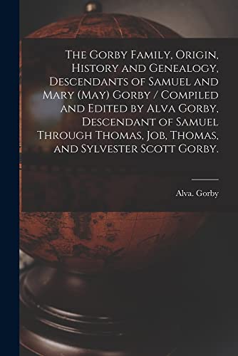 The Gorby Family, Origin, History and Genealogy, Descendants of Samuel and Mary (May) Gorby / Compiled and Edited by Alva Gorby, Descendant of Samuel ... Job, Thomas, and Sylvester Scott Gorby.