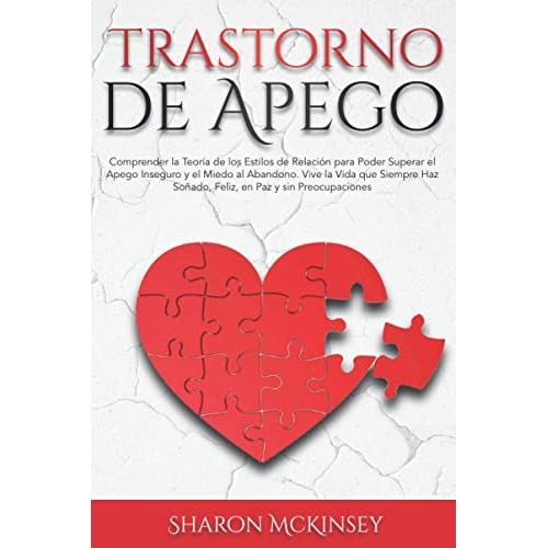 Trastorno de Apego: Comprender la Teoría de los Estilos de Relación para Poder Superar el Apego Inseguro y el Miedo al Abandono. Vive la Vida que Siempre Haz Soñado, Feliz, en Paz y sin Preocupaciones