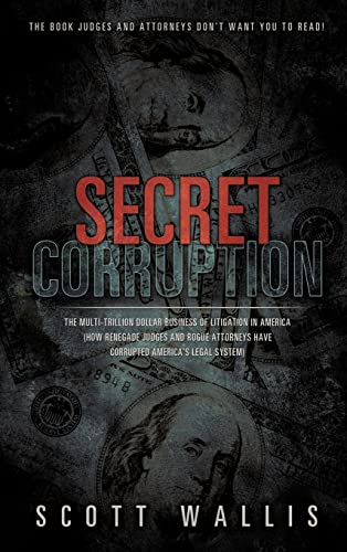 Secret Corruption: The Multi-Trillion Dollar Business of Litigation in America (How Renegade Judges and Rogue Attorneys Have Corrupted America's Legal System)