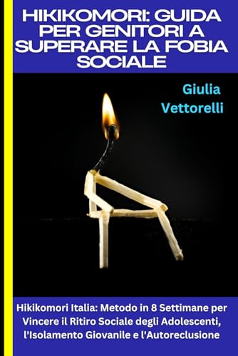 Hikikomori: Guida per Genitori a Superare la Fobia Sociale: Hikikomori Italia: Metodo in 8 Settimane per Vincere il Ritiro Sociale degli Adolescenti, l'Isolamento Giovanile e l'Autoreclusione