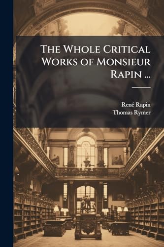 The Whole Critical Works of Monsieur Rapin ...: Newly Done Into English by Several Hands