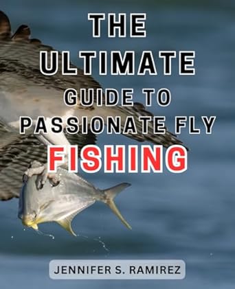 The Ultimate Guide to Passionate Fly Fishing: Master the Art of Fly