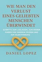 Wie man den Verlust eines geliebten Menschen überwindet: Schritte zum Loslassen, zum Wiederfinden von innerem Frieden und zur Selbstfindung B0G3B483KQ Book Cover