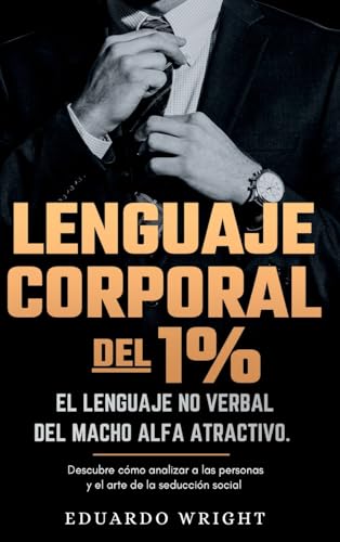 Lenguaje Corporal del 1%: El lenguaje no verbal del macho alfa atractivo. Descubre como analizar a las personas y el arte de la seduccion social. ... del exito para hombres. (Spanish Edition)