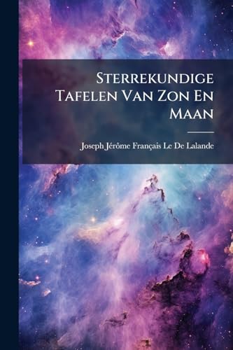Sterrekundige Tafelen Van Zon En Maan: De Planeeten, Vaste Sterren, En De Satellieten Van Jupiter En Saturnus; Benevens De Verklaaring En 't Gebruik Von Die Zelfde Tafelen... (Dutch Edition)