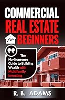 Commercial Real Estate for Beginners: The No-Nonsense Guide to Building Wealth With Multi-Family Investing B0DFXWZ6DJ Book Cover
