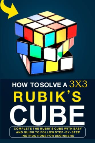 How To Solve A 3X3 Rubik’S Cube: Complete The Rubik’S Cube With Easy And Quick To Follow Step-By-Step Instructions For Beginners