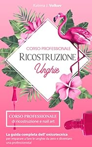Ricostruzione unghie: corso professionale di ricostruzione e nail art. La guida completa dell'onicotecnica per imparare a fare le unghie da zero e diventare una professionista!