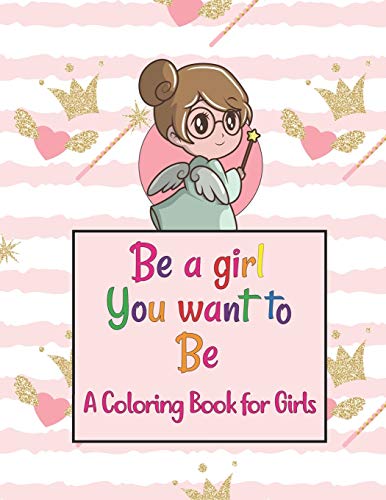 Be A Girl You Want To Be A Coloring Book for Girls: Colorful Coloring Book For The Girls Who Want To Be Brave, Fearless,Strong And Beautiful Girl