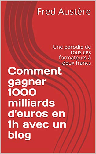 Télécharger Comment gagner 1000 milliards d'euros en 1h avec un blog: Une parodie de tous ces formateurs à deux PDF