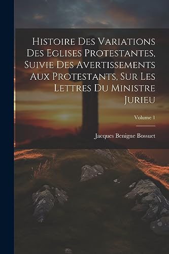 Histoire Des Variations Des Eglises Protestantes, Suivie Des Avertissements Aux Protestants, Sur Les Lettres Du Ministre Jurieu; Volume 1 (French Edition)