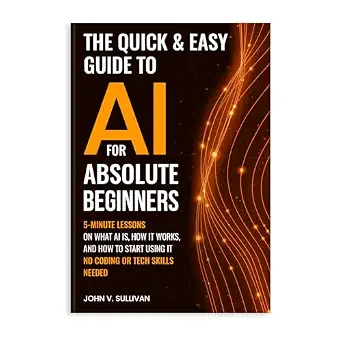 The Quick & Easy Guide to AI for Absolute Beginners: 5-Minute Lessons on What AI Is, How It Works, and How to Start Using It — No Coding or Tech Skills Needed