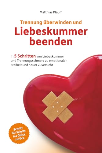 Trennung überwinden und Liebeskummer beenden: In 5 Schritten von Liebeskummer und Trennungsschmerz zu emotionaler Freiheit und neuer Zuversicht