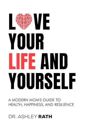 Love Your Life and Yourself: A Modern Mom’s Guide to Health, Happiness, and Resilience