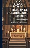  Historia De Nuestro Señor Jesucristo: Exposicion [sic] De Los Santos Evangelios...